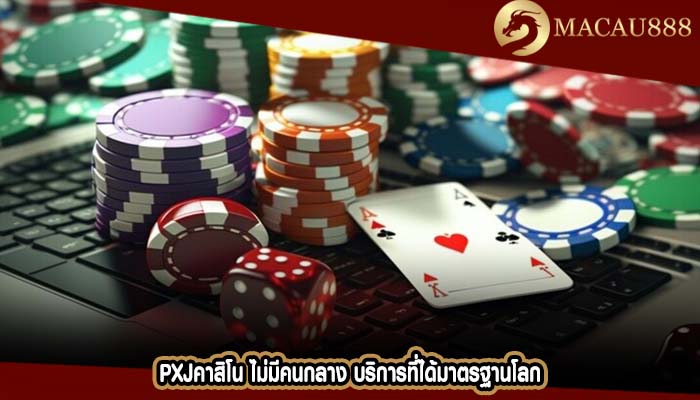 pxjคาสิโน ไม่มีคนกลาง บริการที่ได้มาตรฐานโลก