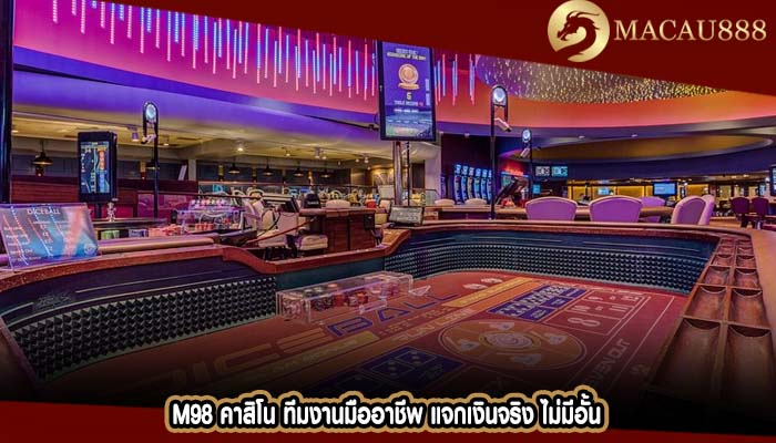 m98 คาสิโน ทีมงานมืออาชีพ แจกเงินจริง ไม่มีอั้น